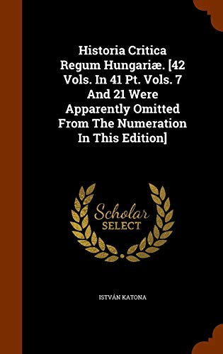 Historia Critica Regum Hungariæ. [42 Vols. In 41 Pt. Vols. 7 and 21 Were Apparently Omitted from the Numeration in This Edition]