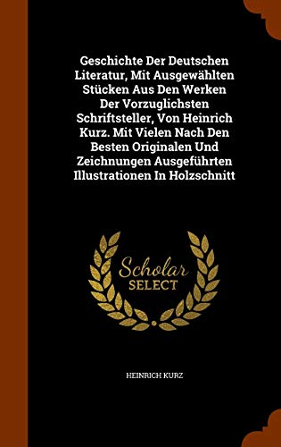 Geschichte Der Deutschen Literatur Mit Ausgewahlten Stucken Aus Den Werken Der Vorzuglichsten Schriftsteller Von Heinrich Kurz. Mit Vielen Nach Den ... Ausgefuhrten Illustrationen In Holzschnitt