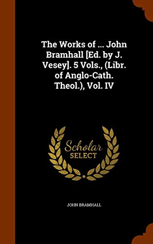 The Works of ... John Bramhall Ed. by J. Vesey . 5 Vols. Vol. IV