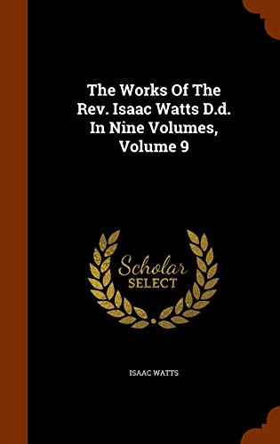The Works of the Rev. Isaac Watts D.D. In Nine Volumes, Volume 9