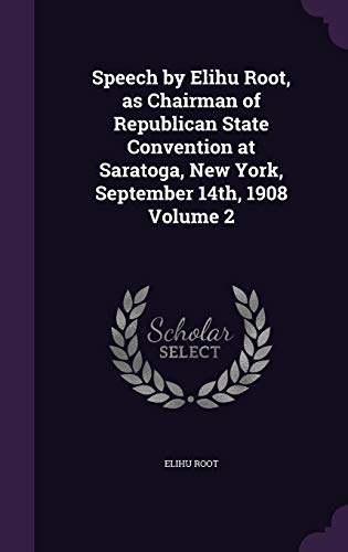 Speech by Elihu Root, as Chairman of Republican State Convention at Saratoga, New York, September 14th, 1908 Volume 2