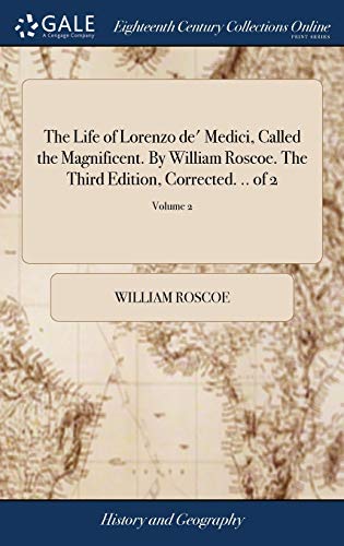 The Life of Lorenzo De' Medici, Called the Magnificent. By William Roscoe. The Third Edition, Corrected. .. Of 2; Volume 2