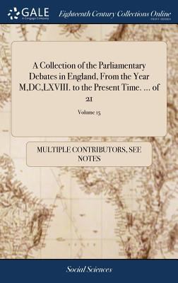 A Collection of the Parliamentary Debates in England, from the Year M,DC,LXVIII. To the Present Time. ... Of 21; Volume 15
