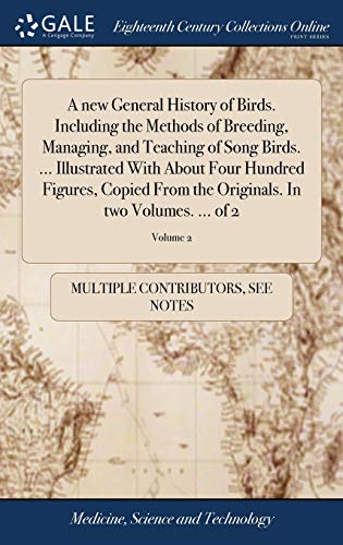 A New General History of Birds. Including the Methods of Breeding, Managing, and Teaching of Song Birds. ... Illustrated with About Four Hundred ... Originals. In Two Volumes. ... Of 2; Volume 2