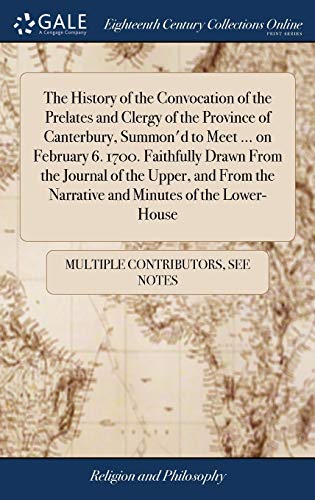 The History of the Convocation of the Prelates and Clergy of the Province of Canterbury, Summon'd to Meet ... On February 6. 1700. Faithfully Drawn ... The Narrative and Minutes of the Lower-House