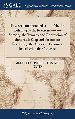 Fast-Sermon Preached at ---- Feb. The 10th 1779 by the Reverend ---- ---- Shewing the Tyranny and Oppression of the British King and Parliament ... American Colonies. Inscribed to the Congress
