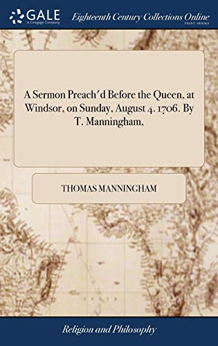 A Sermon Preach'D Before The Queen, At Windsor, On Sunday, August 4. 1706. By T. Manningham,