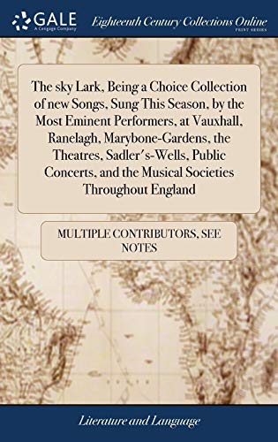The Sky Lark, Being a Choice Collection of New Songs, Sung This Season, by the Most Eminent Performers, at Vauxhall, Ranelagh, Marybone-Gardens, the ... And the Musical Societies Throughout England
