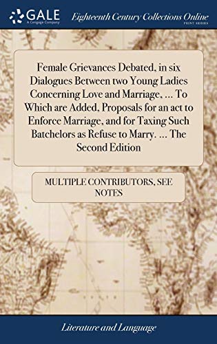 Female Grievances Debated, in Six Dialogues Between Two Young Ladies Concerning Love and Marriage, ... To Which Are Added, Proposals for an Act to ... As Refuse to Marry. ... The Second Edition