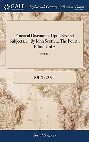 Practical Discourses upon Several Subjects. ... By John Scott, ... The Fourth Edition. Of 2; Volume 1