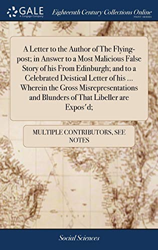 A Letter to the Author of the Flying-Post; in Answer to a Most Malicious False Story of His from Edinburgh; and to a Celebrated Deistical Letter of ... And Blunders of That Libeller Are Expos'd;