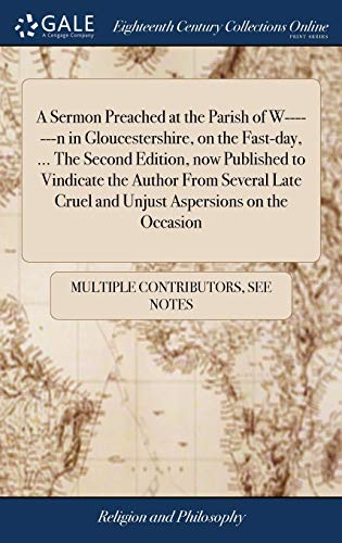 A Sermon Preached at the Parish of W-------N in Gloucestershire, on the Fast-Day, ... The Second Edition, Now Published to Vindicate the Author from ... Cruel and Unjust Aspersions on the Occasion