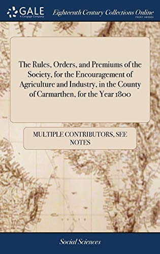 The Rules, Orders, and Premiums of the Society, for the Encouragement of Agriculture and Industry, in the County of Carmarthen, for the Year 1800