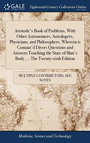 Aristotle's Book of Problems, with Other Astronomers, Astrologers, Physicians, and Philosophers, Wherein Is Contain'd Divers Questions and Answers ... Of Man's Body. ... The Twenty-Sixth Edition