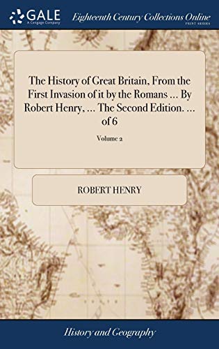The History of Great Britain, from the First Invasion of It by the Romans ... By Robert Henry, ... The Second Edition. ... Of 6; Volume 2