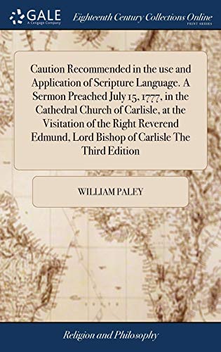 Caution Recommended in the Use and Application of Scripture Language. A Sermon Preached July 15, 1777, in the Cathedral Church of Carlisle, at the ... Lord Bishop of Carlisle the Third Edition