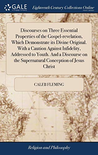 Discourses on Three Essential Properties of the Gospel-Revelation, Which Demonstrate Its Divine Original. With a Caution Against Infidelity, Addressed ... The Supernatural Conception of Jesus Christ
