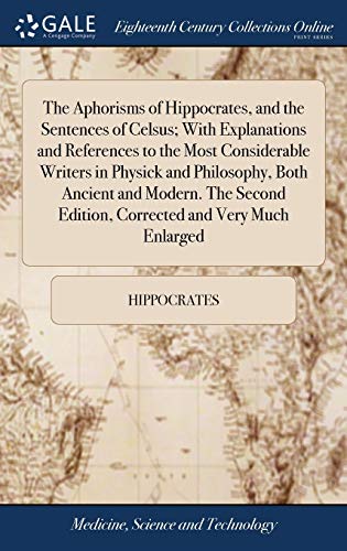 The Aphorisms of Hippocrates, and the Sentences of Celsus; with Explanations and References to the Most Considerable Writers in Physick and ... Edition, Corrected and Very Much Enlarged