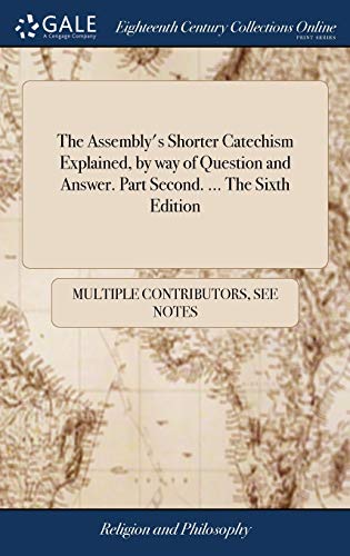 The Assembly's Shorter Catechism Explained, by Way of Question and Answer. Part Second. ... The Sixth Edition