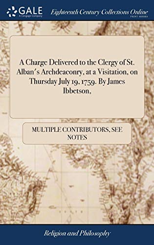 A Charge Delivered to the Clergy of St. Alban's Archdeaconry, at a Visitation, on Thursday July 19, 1759. By James Ibbetson,