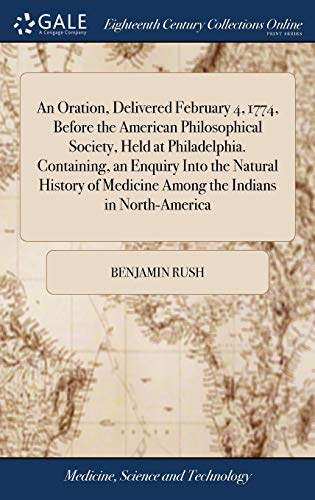 An Oration, Delivered February 4, 1774, Before the American Philosophical Society, Held at Philadelphia. Containing, an Enquiry into the Natural History of Medicine Among the Indians in North-America
