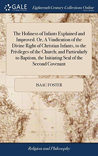 The Holiness of Infants Explained and Improved. Or, a Vindication of the Divine Right of Christian Infants, to the Privileges of the Church; and ... The Initiating Seal of the Second Covenant