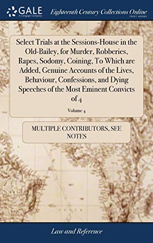 Select Trials At The Sessions-House In The Old-Bailey, For Murder, Robberies, Rapes, Sodomy, Coining, To Which Are Added, Genuine Accounts Of The ... Of The Most Eminent Convicts Of 4; Volume 4