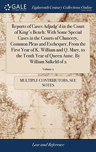 Reports Of Cases Adjudg'D In The Court Of King'S Bench; With Some Special Cases In The Courts Of Chancery, Common Pleas And Exchequer, From The First ... Queen Anne. By William Salkeld Of 2; Volume 2