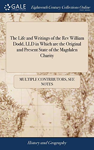 The Life And Writings Of The REV William Dodd, LLD In Which Are The Original And Present State Of The Magdalen Charity