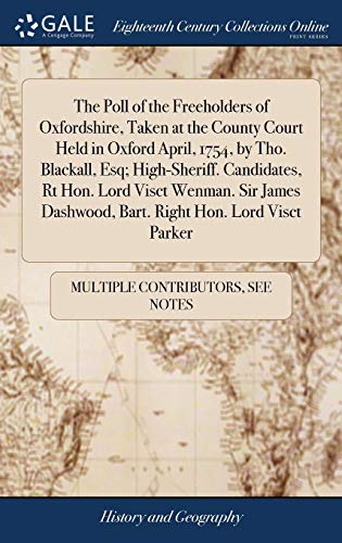 The Poll of the Freeholders of Oxfordshire, Taken at the County Court Held in Oxford April, 1754, by Tho. Blackall, Esq; High-Sheriff. Candidates, Rt ... Dashwood, Bart. Right Hon. Lord Visct Parker