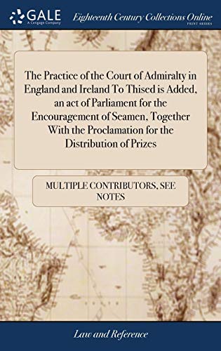 The Practice Of The Court Of Admiralty In England And Ireland To Thised Is Added, An Act Of Parliament For The Encouragement Of Seamen, Together With ... Also, Articles Relative To Perquisites