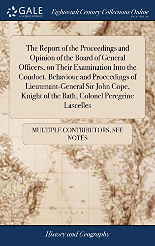 The Report of the Proceedings and Opinion of the Board of General Officers, on Their Examination into the Conduct, Behaviour and Proceedings of ... Of the Bath, Colonel Peregrine Lascelles