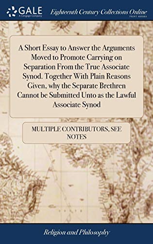 A Short Essay To Answer The Arguments Moved To Promote Carrying On Separation From The True Associate Synod. Together With Plain Reasons Given, Why ... Submitted Unto As The Lawful Associate Synod
