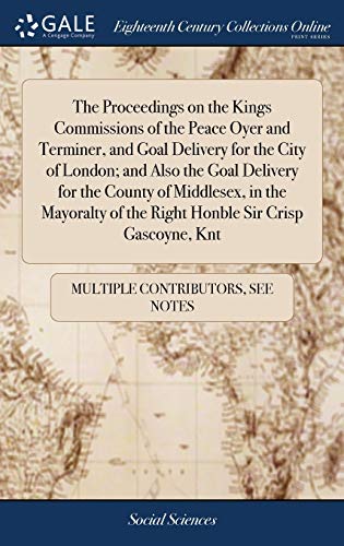 The Proceedings On The Kings Commissions Of The Peace Oyer And Terminer, And Goal Delivery For The City Of London; And Also The Goal Delivery For The ... Of The Right Honble Sir Crisp Gascoyne, Knt