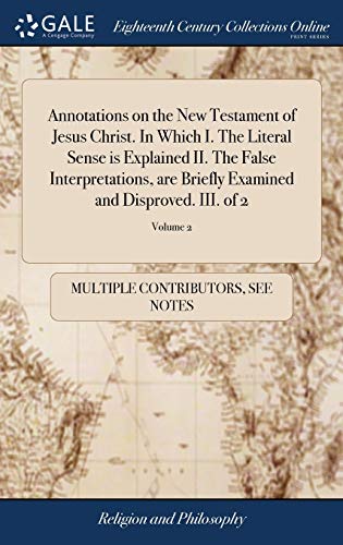 Annotations On The New Testament Of Jesus Christ. In Which I. The Literal Sense Is Explained II. The False Interpretations, Are Briefly Examined And Disproved. III. Of 2; Volume 2