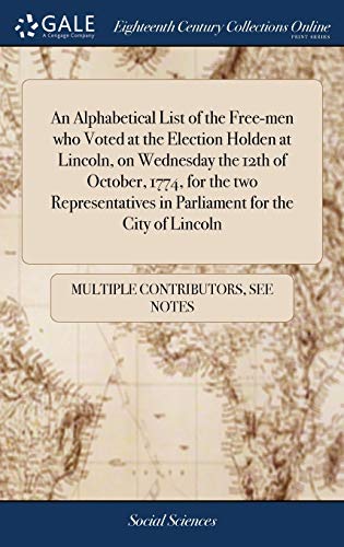 An Alphabetical List of the Free-Men Who Voted at the Election Holden at Lincoln, on Wednesday the 12th of October, 1774, for the Two Representatives in Parliament for the City of Lincoln