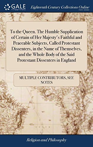 To The Queen. The Humble Supplication Of Certain Of Her Majesty'S Faithful And Peaceable Subjects, Called Protestant Dissenters, In The Name Of ... Of The Said Protestant Dissenters In England