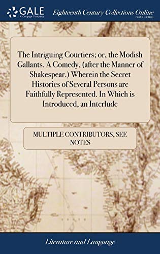 The Intriguing Courtiers; or, the Modish Gallants. A Comedy, Wherein the Secret Histories of Several Persons Are ... In Which Is Introduced, an Interlude