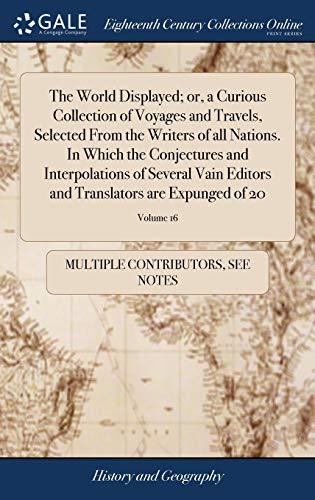 The World Displayed; or, a Curious Collection of Voyages and Travels, Selected from the Writers of All Nations. In Which the Conjectures and ... And Translators Are Expunged of 20; Volume 16