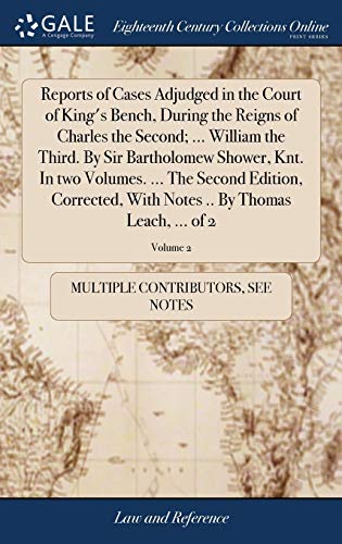 Reports Of Cases Adjudged In The Court Of King'S Bench, During The Reigns Of Charles The Second; ... William The Third. By Sir Bartholomew Shower, ... Notes .. By Thomas Leach, ... Of 2; Volume 2