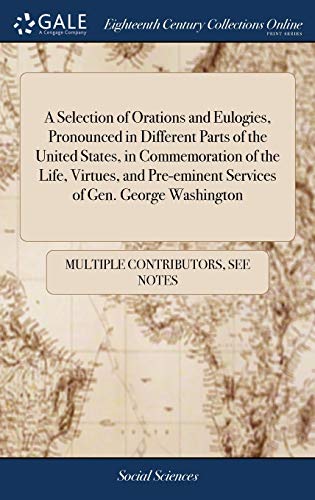 A Selection Of Orations And Eulogies, Pronounced In Different Parts Of The United States, In Commemoration Of The Life, Virtues, And Pre-Eminent Services Of Gen. George Washington