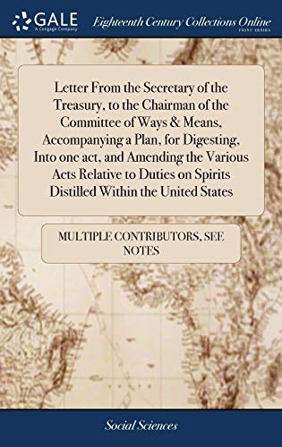 Letter From The Secretary Of The Treasury, To The Chairman Of The Committee Of Ways & Means, Accompanying A Plan, For Digesting, Into One Act, And ... On Spirits Distilled Within The United States