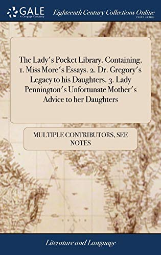 The Lady's Pocket Library. Containing, 1. Miss More's Essays. 2. Dr. Gregory's Legacy to His Daughters. 3. Lady Pennington's Unfortunate Mother's Advice to Her Daughters