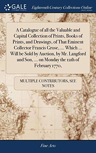A Catalogue Of All The Valuable And Capital Collection Of Prints, Books Of Prints, And Drawings, Of That Eminent Collector Francis Grose, ... Which ... Son, ... On Monday The 12th Of February 1770,