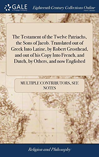 The Testament Of The Twelve Patriachs, The Sons Of Jacob. Translated Out Of Greek Into Latine, By Robert Grosthead, And Out Of His Copy Into French, And Dutch, By Others, And Now Englished