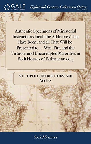 Authentic Specimens Of Ministerial Instructions For All The Addresses That Have Been; And All That Will Be, Presented To ... Wm. Pitt, And The ... Majorities In Both Houses Of Parliament; Ed 3