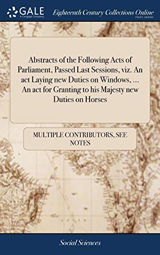 Abstracts Of The Following Acts Of Parliament, Passed Last Sessions, Viz. An ACT Laying New Duties On Windows, ... An ACT For Granting To His Majesty New Duties On Horses