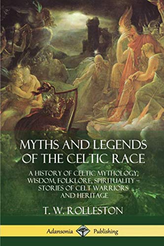 Myths And Legends Of The Celtic Race: A History Of Celtic Mythology, Wisdom, Folklore, Spirituality - Stories Of Celt Warriors And Heritage