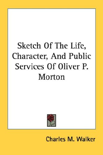 Sketch Of The Life Character And Public Services Of Oliver P. Morton