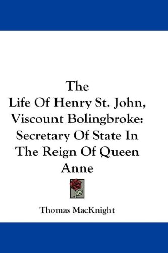 The Life Of Henry St. John, Viscount Bolingbroke: Secretary Of State In The Reign Of Queen Anne